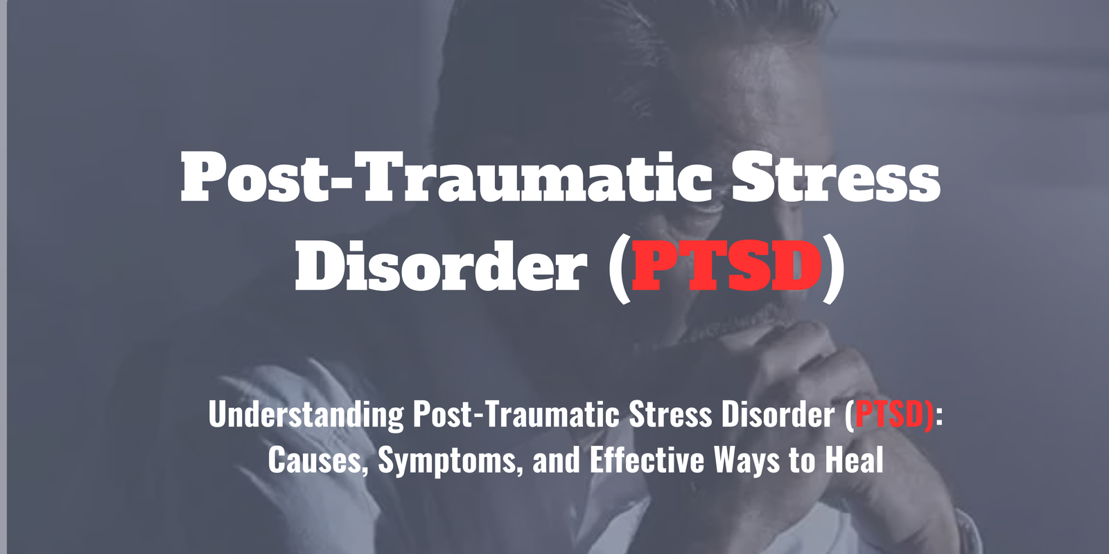 Understanding Post-Traumatic Stress Disorder (PTSD): Causes, Symptoms, and Effective Ways to Heal