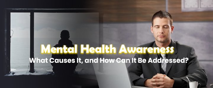 Mental Health Awareness: What Causes It, and How Can It Be Addressed?